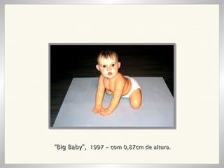 “ Big Baby”,   1997 - com 0,87cm de altura. 