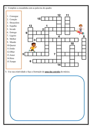 4. Complete a cruzadinha com as palavras do quadro
1. Consegue
2. Coração
3. Desacelera
4. Espalho
5. Invade
6. Entrego
7. Ligeiro
8. Melhor
9. Mundo
10.Querer
11.Então
12.Olhar
13.Amor
14.Hora
15.Tempo
12 11
15
13 1
2
9
4 8
3
10
5 7
6
14
5. Use sua criatividade e faça a ilustração de uma das estrofes da música.
 