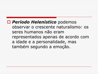  Período Helenístico podemos
  observar o crescente naturalismo: os
  seres humanos não eram
  representados apenas de acordo com
  a idade e a personalidade, mas
  também segundo a emoção.
 