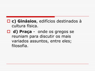  c) Ginásios, edifícios destinados à
  cultura física.
 d) Praça - onde os gregos se
  reuniam para discutir os mais
  variados assuntos, entre eles;
  filosofia.
 
