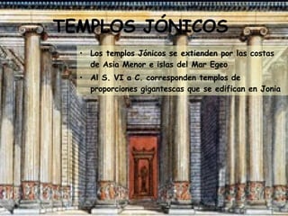 TEMPLOS JÓNICOS Los templos Jónicos se extienden por las costas de Asia Menor e islas del Mar Egeo  Al S. VI a C. corresponden templos de proporciones gigantescas que se edifican en Jonia 