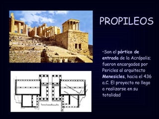 PROPILEOS Son el  pórtico de entrada  de la Acrópolis; fueron encargados por Pericles al arquitecto  Menesicles , hacia el 436 a.C. El proyecto no llego a realizarse en su totalidad 
