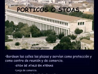 PORTICOS O STOAS Bordean las calles las plazas y servían como protección y como centro de reunión y de comercio. STOA DE ATALO EN ATENAS Lonja de comercio. PORTICO DE EUMENES EN ATENAS 