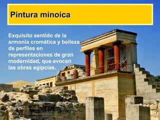Pintura minoicaPintura minoica
Exquisito sentido de la
armonía cromática y belleza
de perfiles en
representaciones de gran
modernidad, que evocan
las obras egipcias.
 
