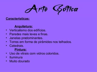 Características: Arquitetura: Verticalismo dos edifícios. Paredes mais leves e finas. Janelas predominantes. Torres em forma de pirâmides nos telhados. Catedrais. Pintura: Uso de vitrais com vidros coloridos. Iluminura Muito dourado 