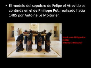 • El modelo del sepulcro de Felipe el Atrevido se
continúa en el de Philippe Pot, realizado hacia
1485 por Antoine Le Moiturier.
Sepulcro de Philippe Pot
(1485).
Antoine Le Moiturier
 
