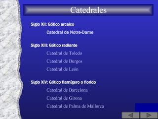 Catedrales Siglo XII: Gótico arcaico Catedral de Notre-Dame Siglo XIII: Gótico radiante Catedral de Toledo Catedral de Burgos Catedral de León Siglo XIV: Gótico flamígero o florido Catedral de Barcelona Catedral de Girona Catedral de Palma de Mallorca 