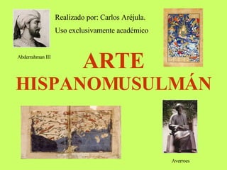 ARTE  HISPANOMUSULMÁN Abderrahman III Averroes Realizado por: Carlos Aréjula. Uso exclusivamente académico 