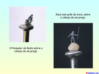 Zeus num grão de areia, sobre
a cabeça de um prego.
O Pensador de Rodin sobre a
cabeça de um prego.
 