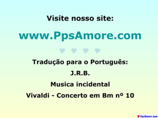 Visite nosso site:
www.PpsAmore.com

Tradução para o Português:
J.R.B.
Musica incidental
Vivaldi - Concerto em Bm nº 10
 