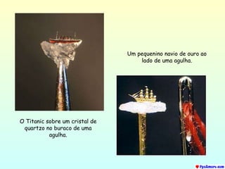 O Titanic sobre um cristal de quartzo no buraco de uma agulha. Um pequenino navio de ouro ao lado de uma agulha. 