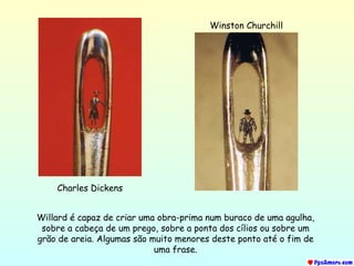 Charles Dickens Winston Churchill Willard é capaz de criar uma obra-prima num buraco de uma agulha, sobre a cabeça de um prego, sobre a ponta dos cílios ou sobre um grão de areia. Algumas são muito menores deste ponto até o fim de uma frase. 
