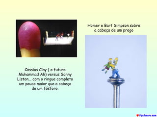 Cassius Clay ( o futuro Muhammad Ali) versus Sonny Liston... com o ringue completo um pouco maior que a cabeça de um fósforo. Homer e Bart  Simpson  sobre a cabeça de um prego 