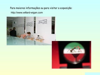 Para maiores informações ou para visitar a exposição: 
http://www.willard-wigan.com 
