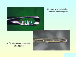 Um quarteto de cordas no 
buraco de uma agulha 
A Última Ceia no buraco de 
uma agulha 
 