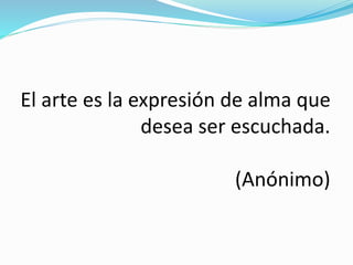 El arte es la expresión de alma que
desea ser escuchada.
(Anónimo)
 