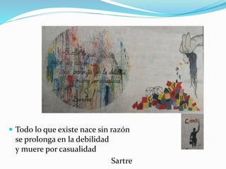  Todo lo que existe nace sin razón
se prolonga en la debilidad
y muere por casualidad
Sartre
 