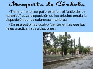 Tiene un enorme patio exterior, el “patio de los naranjos” cuya disposición de los árboles emula la disposición de las columnas interiores. En ese patio hay cuatro fuentes en las que los fieles practican sus abluciones. 