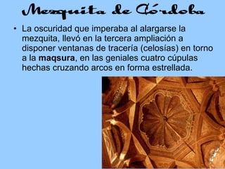 La oscuridad que imperaba al alargarse la mezquita, llevó en la tercera ampliación a disponer ventanas de tracería (celosías) en torno a la  maqsura , en las geniales cuatro cúpulas hechas cruzando arcos en forma estrellada. 