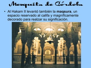 Al Hakam II levantó también la  maqsura , un espacio reservado al califa y magníficamente decorado para realzar su significación. 