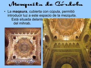 La  maqsura , cubierta con cúpula, permitió introducir luz a este espacio de la mezquita.  Está situada delante  del mihrab. 