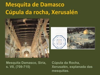 Mesquita de Damasco Cúpula da rocha, Xerusalén Mesquita Damasco, Siria, s. VII, (709-715) Cúpula da Rocha, Xerusalén, explanada das mesquitas. 