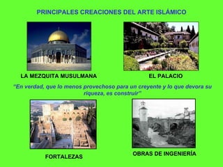 PRINCIPALES CREACIONES DEL ARTE ISLÁMICO LA MEZQUITA MUSULMANA EL PALACIO FORTALEZAS OBRAS DE INGENIERÍA “ En verdad, que lo menos provechoso para un creyente y lo que devora su riqueza, es construir” 