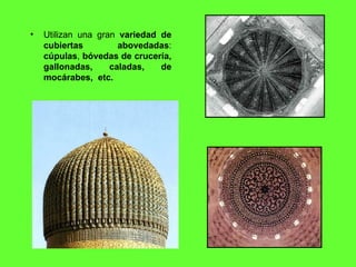 Utilizan una gran  variedad de cubiertas abovedadas :  cúpulas ,  bóvedas de crucería, gallonadas, caladas, de mocárabes,  etc. 
