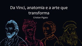 Da Vinci, anatomia e a arte que
transforma
Cristian Pigato
 