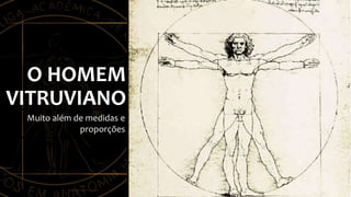 O HOMEM
VITRUVIANO
Muito além de medidas e
proporções
 