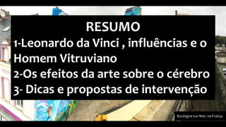 Boulogne-sur-Mer, na França
RESUMO
1-Leonardo da Vinci , influências e o
Homem Vitruviano
2-Os efeitos da arte sobre o cérebro
3- Dicas e propostas de intervenção
 
