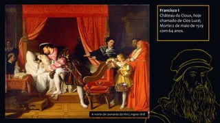 A morte de Leonardo da Vinci, Ingres 1818
Francisco I
Château du Cloux, hoje
chamado de Clos Lucé;
Morte:2 de maio de 1519
com 64 anos.
 