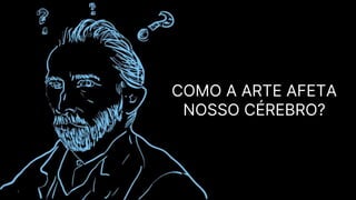 COMO A ARTE AFETA
NOSSO CÉREBRO?
 