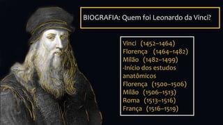 Vinci (1452–1464)
Florença (1464–1482)
Milão (1482–1499)
-Início dos estudos
anatômicos
Florença (1500–1506)
Milão (1506–1513)
Roma (1513–1516)
França (1516–1519)
BIOGRAFIA: Quem foi Leonardo da Vinci?
 