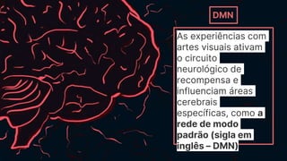 As experiências com
artes visuais ativam
o circuito
neurológico de
recompensa e
influenciam áreas
cerebrais
específicas, como a
rede de modo
padrão (sigla em
inglês – DMN)
DMN
 