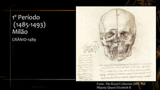 1º Período
(1485-1493)
Milão
CRÂNIO-1489
Fonte: The Royal Collection 2001, Her
Majesty Queen Elizabeth II
 