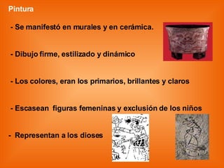 Pintura - Se manifestó en murales y en cerámica. - Dibujo firme, estilizado y dinámico - Los colores, eran los primarios, brillantes y claros - Escasean  figuras femeninas y exclusión de los niños  -  Representan a los dioses -   