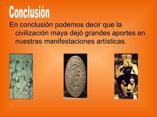 En conclusión podemos decir que la civilización maya dejó grandes aportes en  nuestras manifestaciones artísticas. Conclusión 