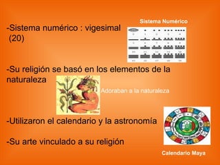 -Sistema numérico : vigesimal (20) -Su religión se basó en los elementos de la naturaleza -Utilizaron el calendario y la astronomía -Su arte vinculado a su religión - - Calendario Maya Sistema Numérico Adoraban a la naturaleza 