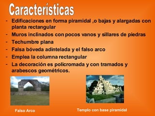 Edificaciones en forma piramidal ,o bajas y alargadas con planta rectangular Muros inclinados con pocos vanos y sillares de piedras Techumbre plana Falsa bóveda adintelada y el falso arco Emplea la columna rectangular La decoración es policromada y con tramados y arabescos geométricos. Características Falso Arco Templo con base piramidal 