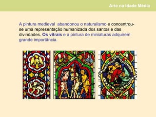 A   pintura   medieval  abandonou o naturalismo  e concentrou-se uma representação humanizada dos santos e das divindades.  Os vitrais  e a pintura de miniaturas adquirem grande importância. 