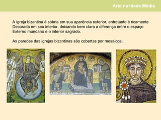 A igreja bizantina é sóbria em sua aparência exterior, entretanto é ricamente Decorada em seu interior, deixando bem clara a diferença entre o espaço Externo mundano e o interior sagrado. As paredes das igrejas bizantinas são cobertas por mosaicos. 