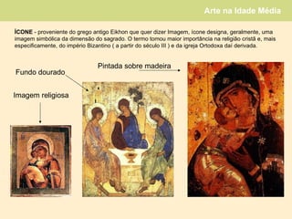 ÍCONE  - proveniente do grego antigo Eikhon que quer dizer Imagem, ícone designa, geralmente, uma  imagem simbólica da dimensão do sagrado. O termo tomou maior importância na religião cristã e, mais  especificamente, do império Bizantino ( a partir do século III ) e da igreja Ortodoxa daí derivada.  Imagem religiosa Pintada sobre madeira Fundo dourado 