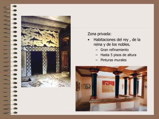Zona privada:  Habitaciones del rey , de la reina y de los nobles. Gran refinamiento Hasta 5 pisos de altura Pinturas murales 