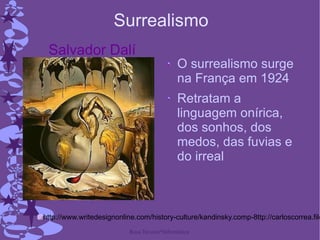 Surrealismo O surrealismo surge na França em 1924 Retratam a linguagem onírica, dos sonhos, dos medos, das fuvias e do irreal Salvador Dalí http://www.writedesignonline.com/history-culture/kandinsky.comp-8ttp://carloscorrea.files.wordpress.com/2007/05/dali.jpg 