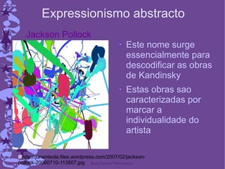 Expressionismo abstracto Este nome surge essencialmente para descodificar as obras de Kandinsky Estas obras sao caracterizadas por marcar a individualidade do artista Jackson Pollock http://junanteola.files.wordpress.com/2007/02/jackson-pollock-20060710-113507.jpg 