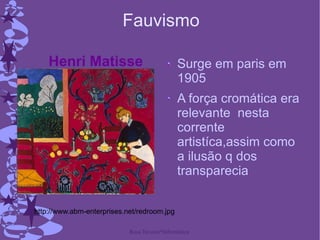 Fauvismo Surge em paris em 1905 A força cromática era relevante  nesta corrente artistíca,assim como a ilusão q dos transparecia  http://www.abm-enterprises.net/redroom.jpg Henri Matisse 