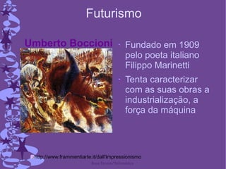 Futurismo Fundado em 1909 pelo poeta italiano Filippo Marinetti Tenta caracterizar com as suas obras a industrialização, a força da máquina http://www.frammentiarte.it/dall'Impressionismo Umberto Boccioni 