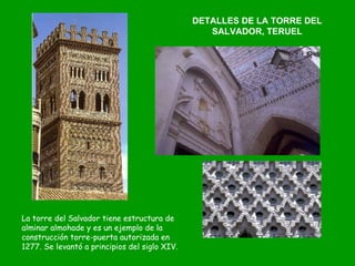 DETALLES DE LA TORRE DEL SALVADOR, TERUEL La torre del Salvador tiene estructura de alminar almohade y es un ejemplo de la construcción torre-puerta autorizada en 1277. Se levantó a principios del siglo XIV.  