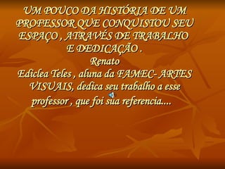 UM POUCO DA HISTÓRIA DE UM PROFESSOR QUE CONQUISTOU SEU ESPAÇO , ATRAVÉS DE TRABALHO  E DEDICAÇÃO . Renato Ediclea Teles , aluna da FAMEC- ARTES VISUAIS, dedica seu trabalho a esse professor , que foi sua referencia....   